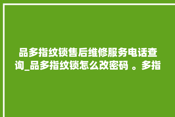 品多指纹锁售后维修服务电话查询_品多指纹锁怎么改密码 。多指