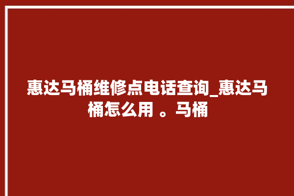 惠达马桶维修点电话查询_惠达马桶怎么用 。马桶