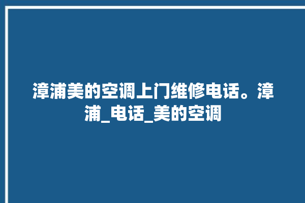 漳浦美的空调上门维修电话。漳浦_电话_美的空调