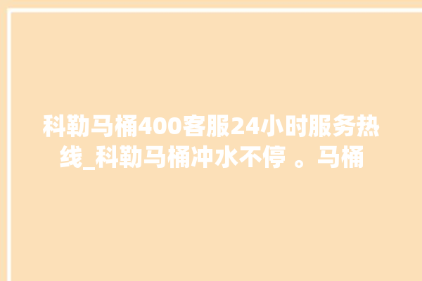 科勒马桶400客服24小时服务热线_科勒马桶冲水不停 。马桶