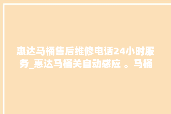 惠达马桶售后维修电话24小时服务_惠达马桶关自动感应 。马桶