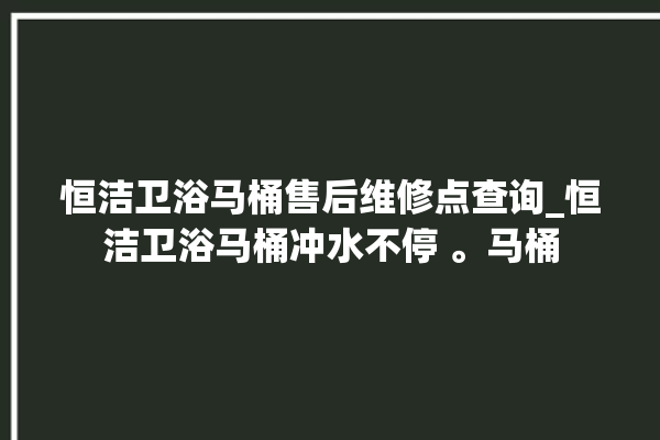 恒洁卫浴马桶售后维修点查询_恒洁卫浴马桶冲水不停 。马桶