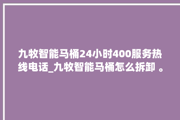 九牧智能马桶24小时400服务热线电话_九牧智能马桶怎么拆卸 。马桶