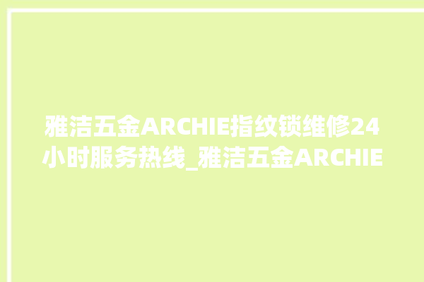 雅洁五金ARCHIE指纹锁维修24小时服务热线_雅洁五金ARCHIE指纹锁怎么样 。指纹锁