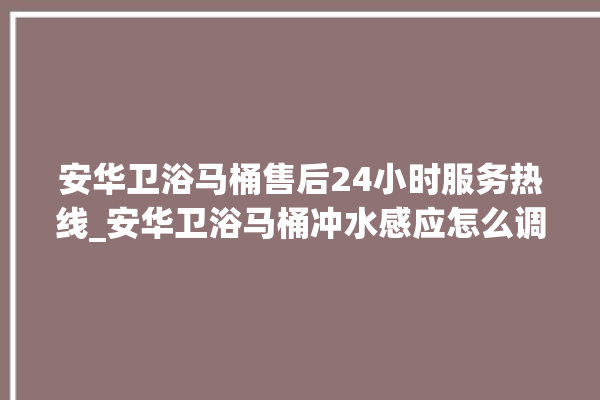 安华卫浴马桶售后24小时服务热线_安华卫浴马桶冲水感应怎么调 。马桶