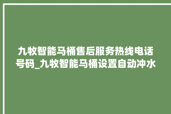 九牧智能马桶售后服务热线电话号码_九牧智能马桶设置自动冲水 。马桶