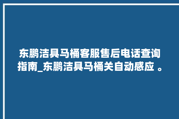 东鹏洁具马桶客服售后电话查询指南_东鹏洁具马桶关自动感应 。马桶