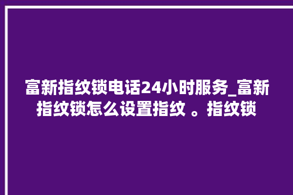 富新指纹锁电话24小时服务_富新指纹锁怎么设置指纹 。指纹锁