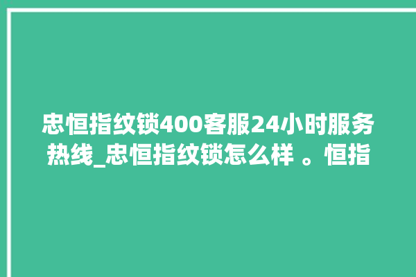 忠恒指纹锁400客服24小时服务热线_忠恒指纹锁怎么样 。恒指