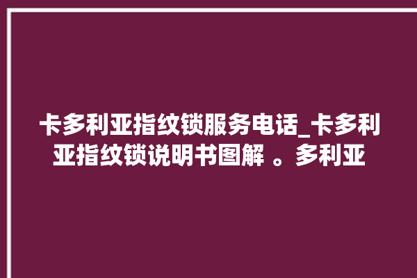 卡多利亚指纹锁服务电话_卡多利亚指纹锁说明书图解 。多利亚