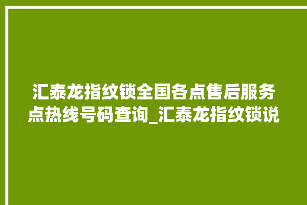 汇泰龙指纹锁全国各点售后服务点热线号码查询_汇泰龙指纹锁说明书图解 。泰龙