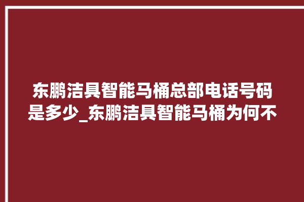 东鹏洁具智能马桶总部电话号码是多少_东鹏洁具智能马桶为何不蓄水 。马桶