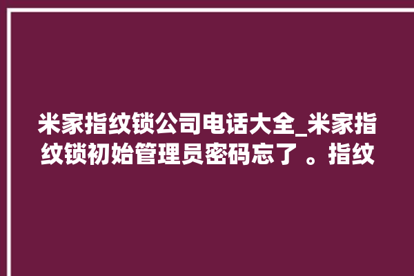 米家指纹锁公司电话大全_米家指纹锁初始管理员密码忘了 。指纹锁