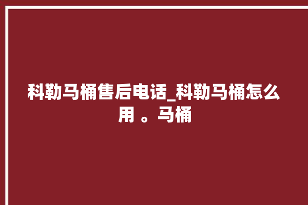 科勒马桶售后电话_科勒马桶怎么用 。马桶