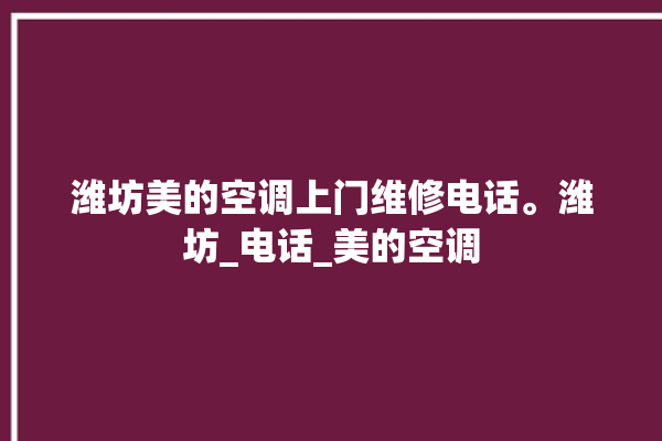 潍坊美的空调上门维修电话。潍坊_电话_美的空调