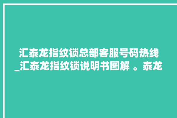 汇泰龙指纹锁总部客服号码热线_汇泰龙指纹锁说明书图解 。泰龙