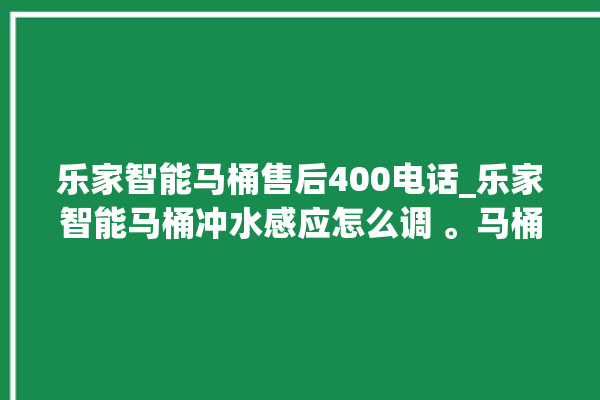 乐家智能马桶售后400电话_乐家智能马桶冲水感应怎么调 。马桶