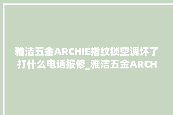 雅洁五金ARCHIE指纹锁空调坏了打什么电话报修_雅洁五金ARCHIE指纹锁怎么设置指纹 。指纹锁