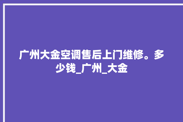 广州大金空调售后上门维修。多少钱_广州_大金