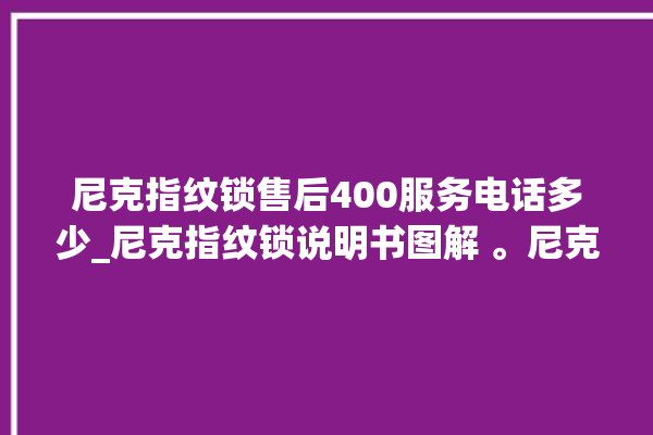 尼克指纹锁售后400服务电话多少_尼克指纹锁说明书图解 。尼克