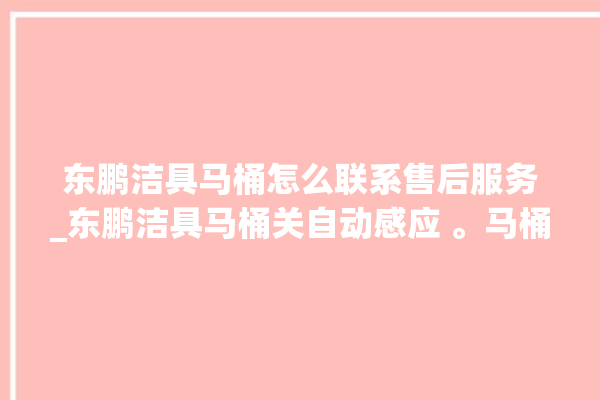 东鹏洁具马桶怎么联系售后服务_东鹏洁具马桶关自动感应 。马桶