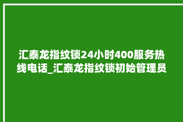 汇泰龙指纹锁24小时400服务热线电话_汇泰龙指纹锁初始管理员密码忘了 。泰龙