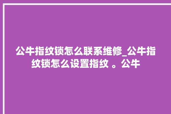 公牛指纹锁怎么联系维修_公牛指纹锁怎么设置指纹 。公牛