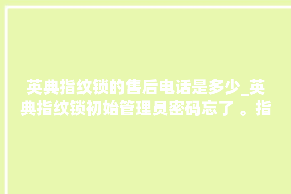 英典指纹锁的售后电话是多少_英典指纹锁初始管理员密码忘了 。指纹锁