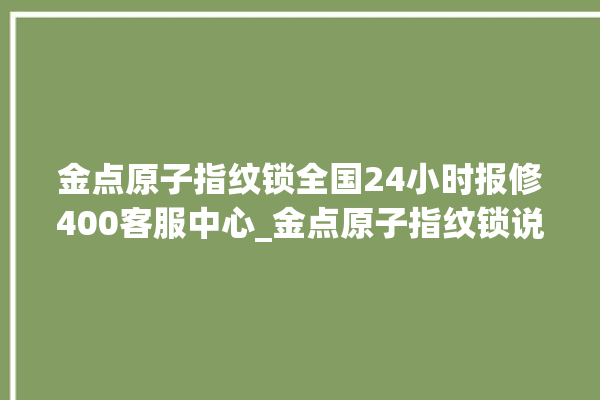 金点原子指纹锁全国24小时报修400客服中心_金点原子指纹锁说明书图解 。原子