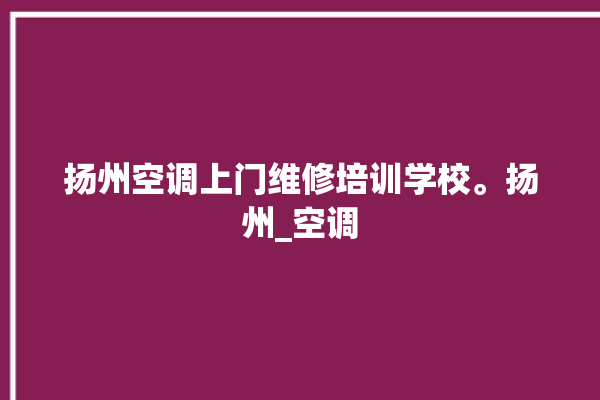 扬州空调上门维修培训学校。扬州_空调