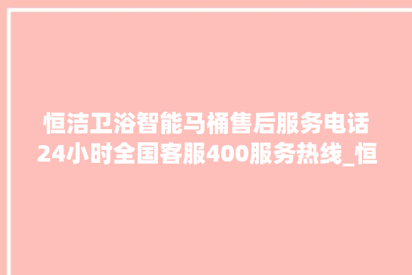 恒洁卫浴智能马桶售后服务电话24小时全国客服400服务热线_恒洁卫浴智能马桶冲水量怎么调节 。马桶