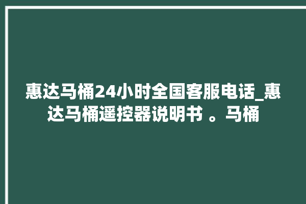 惠达马桶24小时全国客服电话_惠达马桶遥控器说明书 。马桶