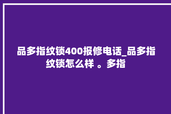 品多指纹锁400报修电话_品多指纹锁怎么样 。多指