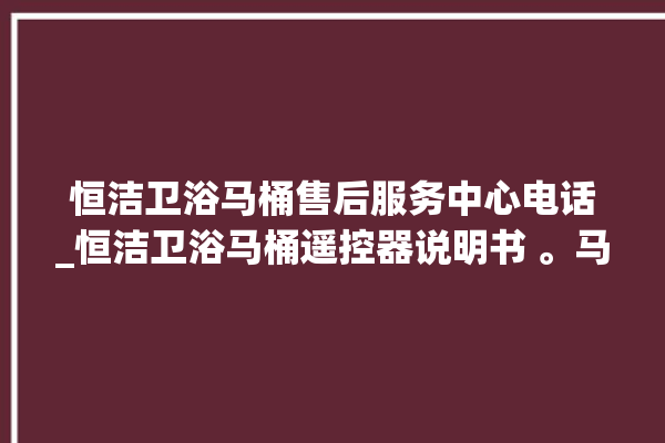 恒洁卫浴马桶售后服务中心电话_恒洁卫浴马桶遥控器说明书 。马桶