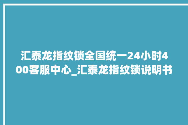 汇泰龙指纹锁全国统一24小时400客服中心_汇泰龙指纹锁说明书图解 。泰龙