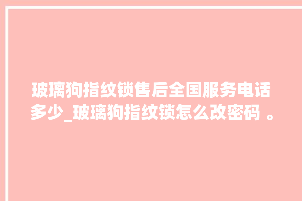 玻璃狗指纹锁售后全国服务电话多少_玻璃狗指纹锁怎么改密码 。玻璃