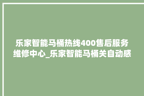 乐家智能马桶热线400售后服务维修中心_乐家智能马桶关自动感应 。马桶