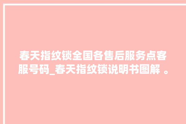 春天指纹锁全国各售后服务点客服号码_春天指纹锁说明书图解 。春天