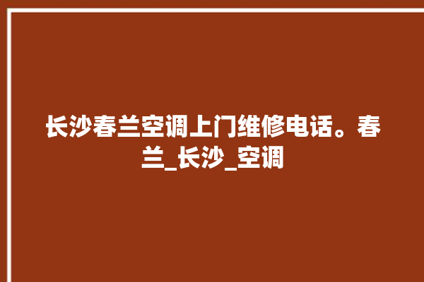 长沙春兰空调上门维修电话。春兰_长沙_空调