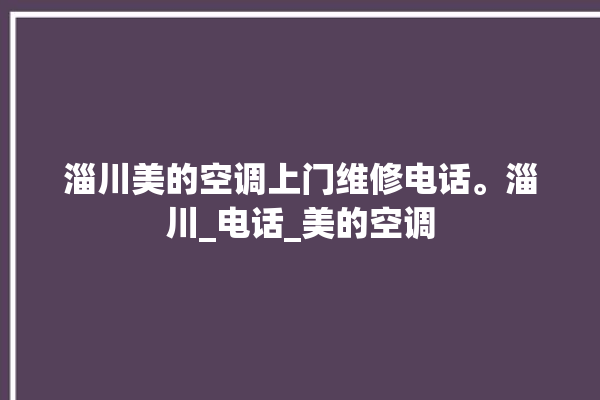 淄川美的空调上门维修电话。淄川_电话_美的空调