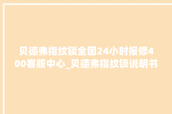 贝德弗指纹锁全国24小时报修400客服中心_贝德弗指纹锁说明书图解 。指纹锁