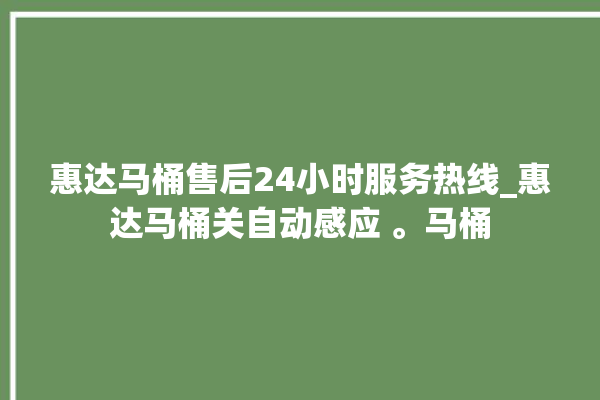 惠达马桶售后24小时服务热线_惠达马桶关自动感应 。马桶