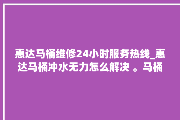 惠达马桶维修24小时服务热线_惠达马桶冲水无力怎么解决 。马桶