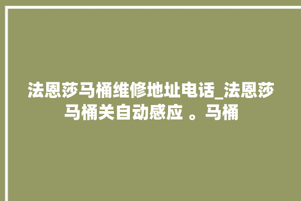 法恩莎马桶维修地址电话_法恩莎马桶关自动感应 。马桶