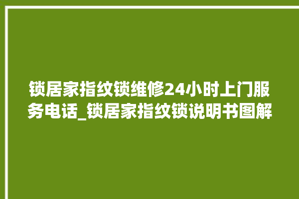 锁居家指纹锁维修24小时上门服务电话_锁居家指纹锁说明书图解 。指纹锁