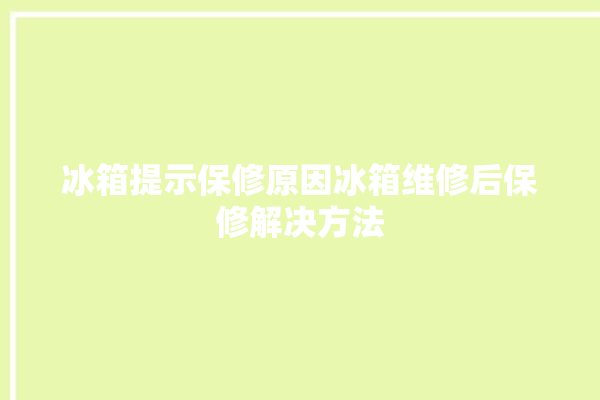 冰箱提示保修原因冰箱维修后保修解决方法