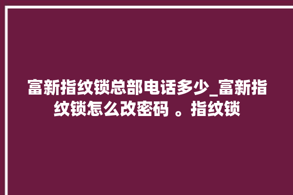 富新指纹锁总部电话多少_富新指纹锁怎么改密码 。指纹锁