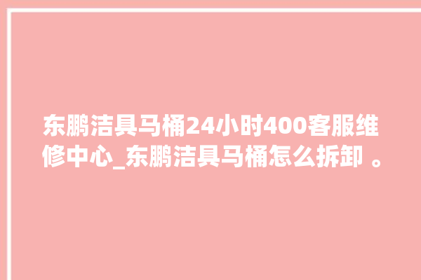 东鹏洁具马桶24小时400客服维修中心_东鹏洁具马桶怎么拆卸 。马桶