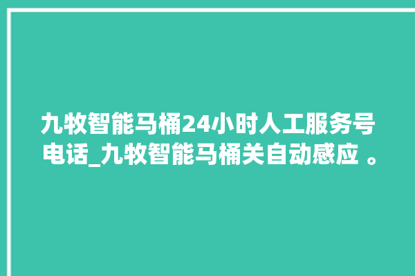 九牧智能马桶24小时人工服务号电话_九牧智能马桶关自动感应 。马桶