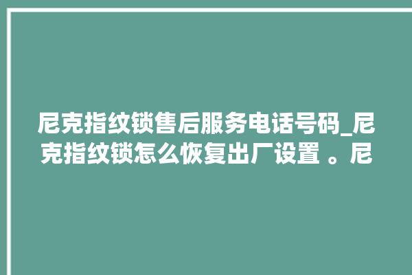 尼克指纹锁售后服务电话号码_尼克指纹锁怎么恢复出厂设置 。尼克